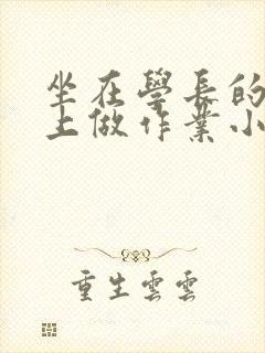 坐在学长的巨大上做作业小说