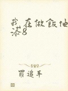 我在做饭他在下添8