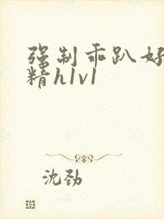 强制乖趴好灌浓精h1v1