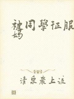 被同学征服的妈妈