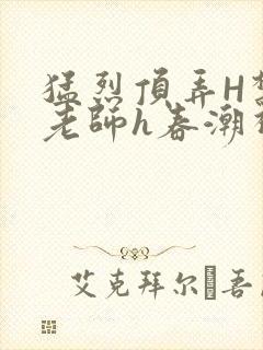 猛烈顶弄H禁欲老师h春潮视频