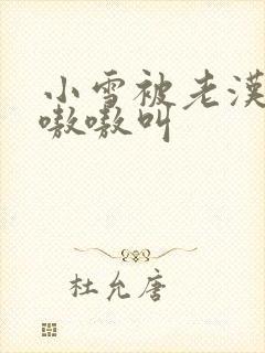 小雪被老汉玩得嗷嗷叫