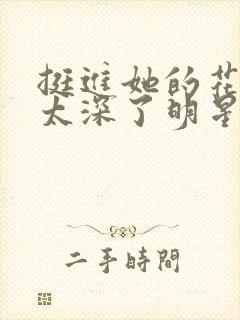 挺进她的花苞啊太深了明星小说