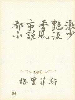 都市香艳激情肉小说风流少年小说