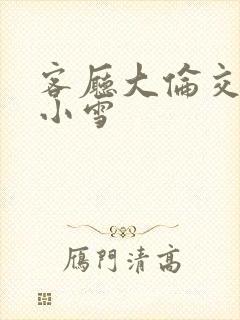 客厅大伦交侩h小雪