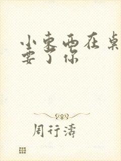 小东西在桌子上要了你