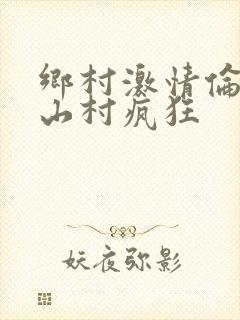乡村激情伦小说山村疯狂
