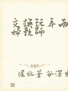 交换玩弄两个美妇教师