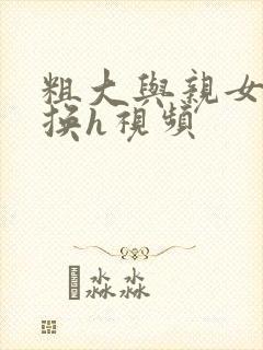 粗大与亲女伦交换h视频