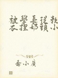 被学长从教室扒衣捏奶头小说