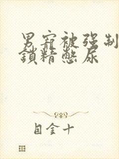 男宠被强制灌水锁精憋尿