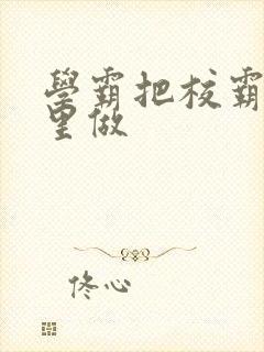 学霸把校霸往死里做