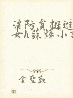 消防员挺进乖乖女h苏烨小说