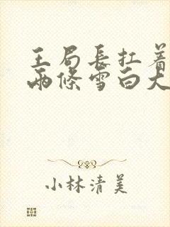 王局长扛着白洁两条雪白大腿视频