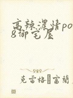 高辣浓情po18御宅屋