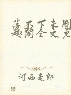 落不下未删减笔趣阁全文免费阅读