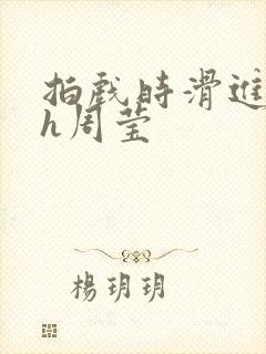 拍戏时滑进去了h周莹