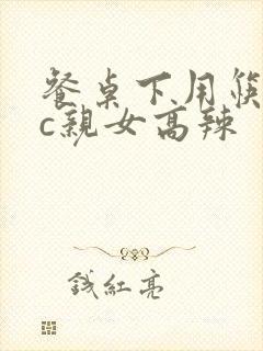 餐桌下用筷子狂c亲女高辣