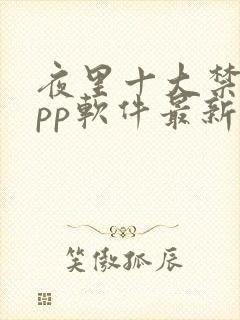 夜里十大禁用app软件最新章节