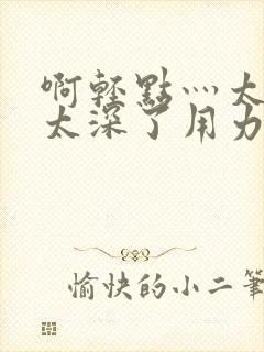 啊轻点灬太粗嗯太深了用力