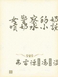 女警察的奶头又喷奶水小说