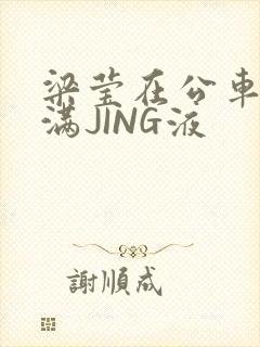 梁莹在公车被灌满JING液