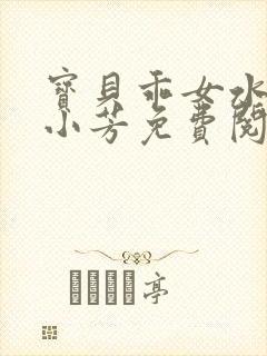 宝贝乖女水真多小芳免费阅读