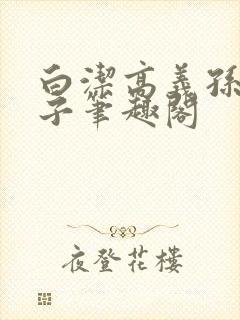 白洁高义孙倩东子笔趣阁