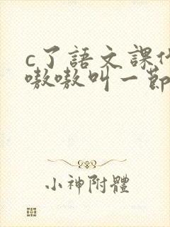 c了语文课代表嗷嗷叫一节课文