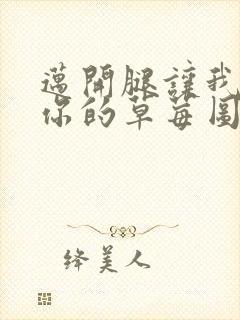 迈开腿让我看看你的草莓图