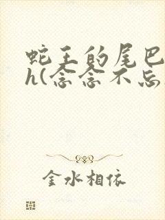 蛇王的尾巴高ah(念念不忘)小说