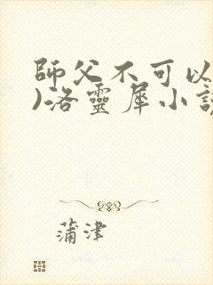 师父不可以(限)洛灵犀小说笔趣阁