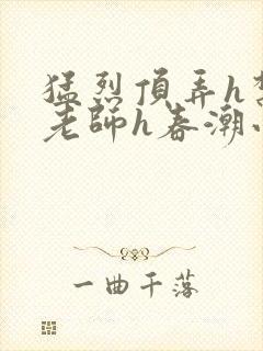 猛烈顶弄h禁欲老师h春潮小说