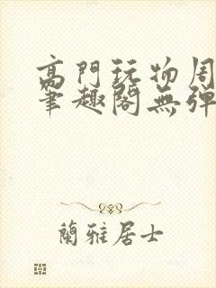 高门玩物周漫漫笔趣阁无弹窗