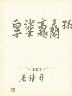 白洁高义孙倩东子笔趣阁