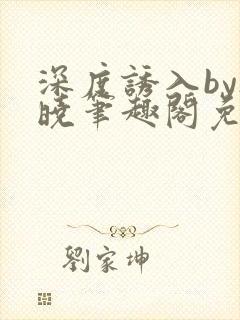 深度诱入by欲晓笔趣阁免费阅读小说