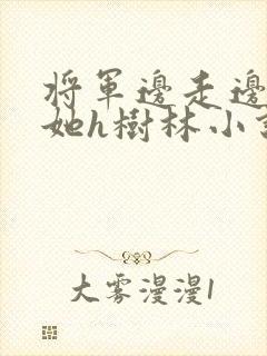 将军边走边挺进她h树林小说