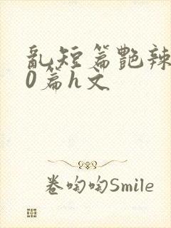 乱短篇艳辣500篇h文