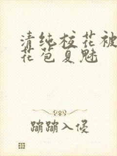 清纯校花被迫开花苞夏魅