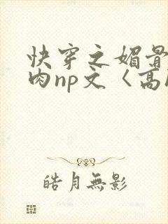 快穿之媚骨h啪肉np文〈高h〉