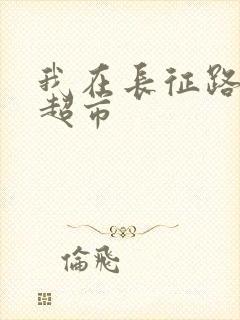 我在长征路上开超市