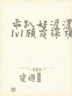 乖趴好灌浓精h1v1顾霆琛视频