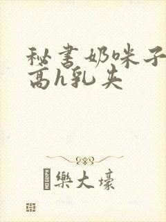 秘书奶咪子真大高h乳夹