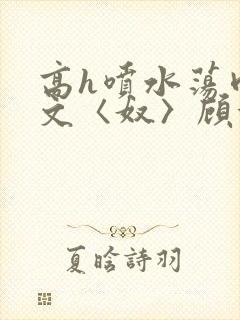 高h喷水荡肉欲文〈奴〉顾依依