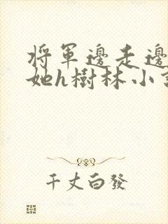 将军边走边挺进她h树林小说