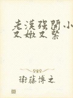 老汉强开小嫩苞又嫩又紧