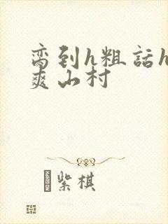 脔到h粗话h好爽山村