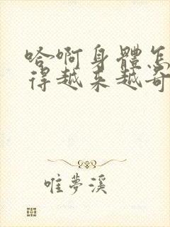 哈啊身体怎么变得越来越奇怪了