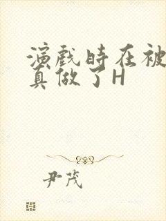 演戏时在被子里真做了H