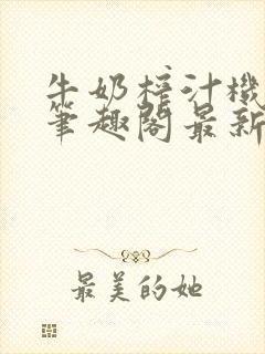 牛奶榨汁机po笔趣阁最新更新内容